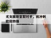 IM电竞博彩-尤文图斯豪取对手，将冲刺欧冠四强的简单介绍